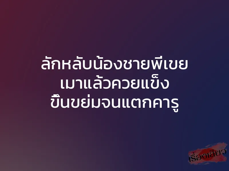 ลักหลับน้องชายพี่เขย เมาแล้วควยแข็ง ขึ้นขย่มจนแตกคารู