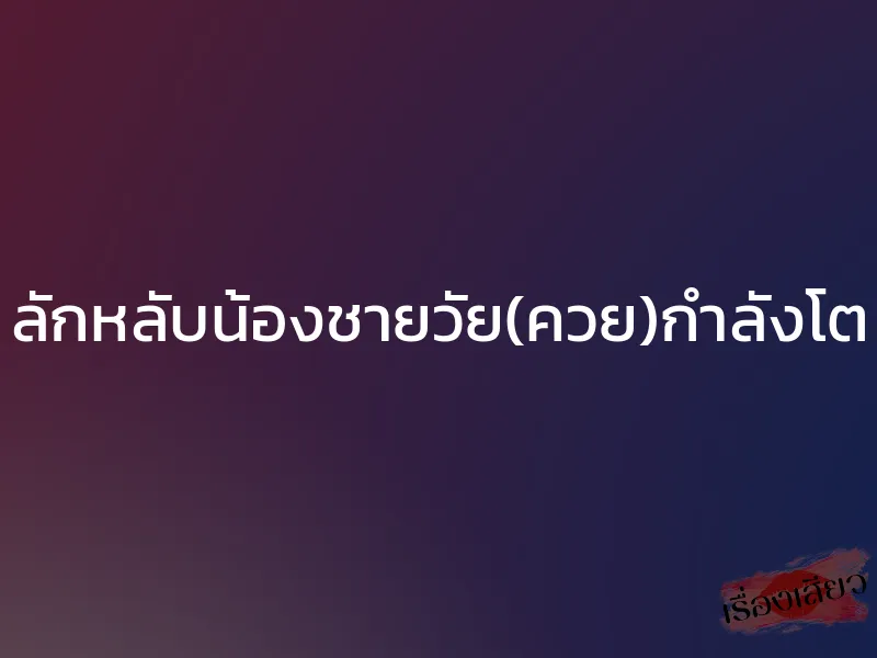 ลักหลับน้องชายวัย(ควย)กำลังโต