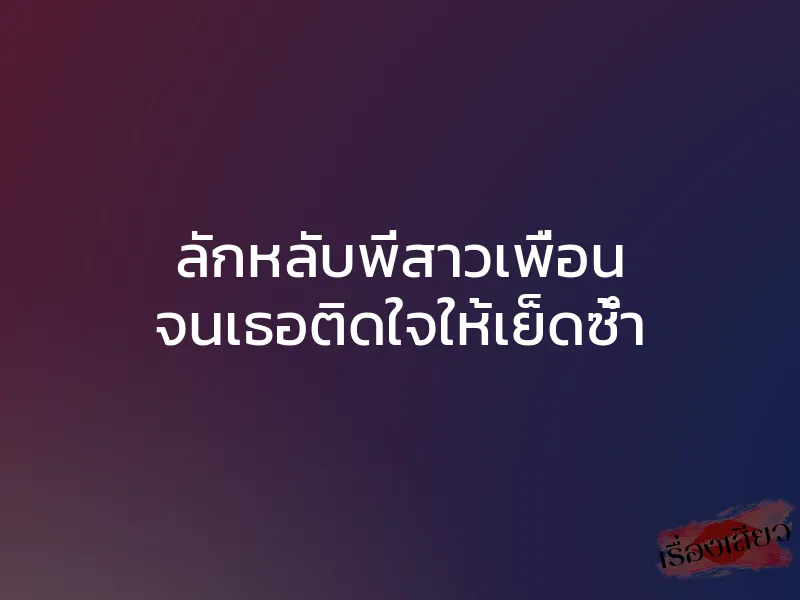 ลักหลับพี่สาวเพื่อน จนเธอติดใจให้เย็ดซ้ำ