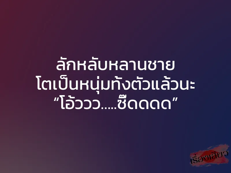 ลักหลับหลานชาย โตเป็นหนุ่มทั้งตัวแล้วนะ “โอ้ววว…..ซี๊ดดดด”