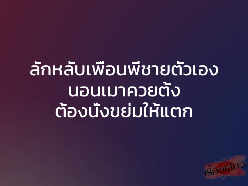 ลักหลับเพื่อนพี่ชายตัวเอง นอนเมาควยตั้ง ต้องนั่งขย่มให้แตก