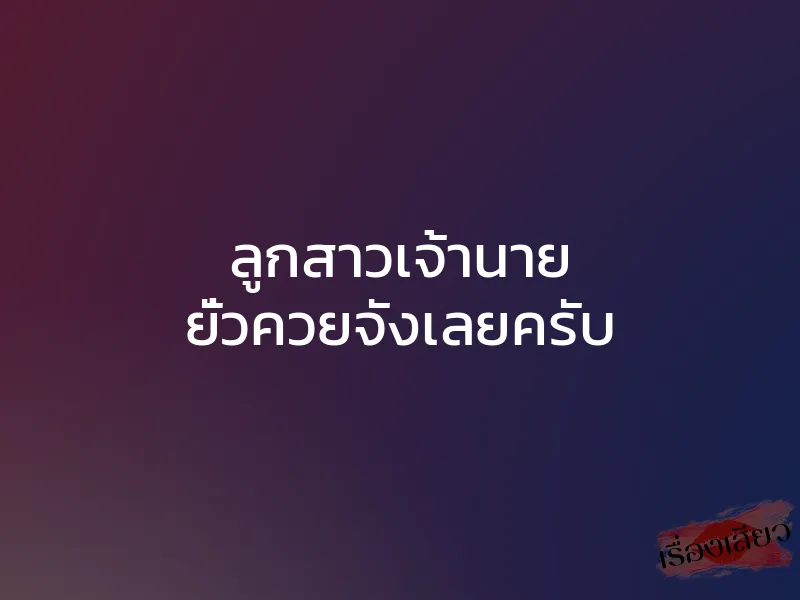 ลูกสาวเจ้านาย ยั่วควยจังเลยครับ