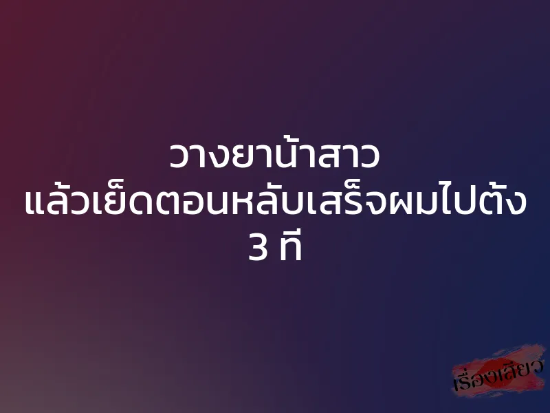 วางยาน้าสาว แล้วเย็ดตอนหลับเสร็จผมไปตั้ง 3 ที