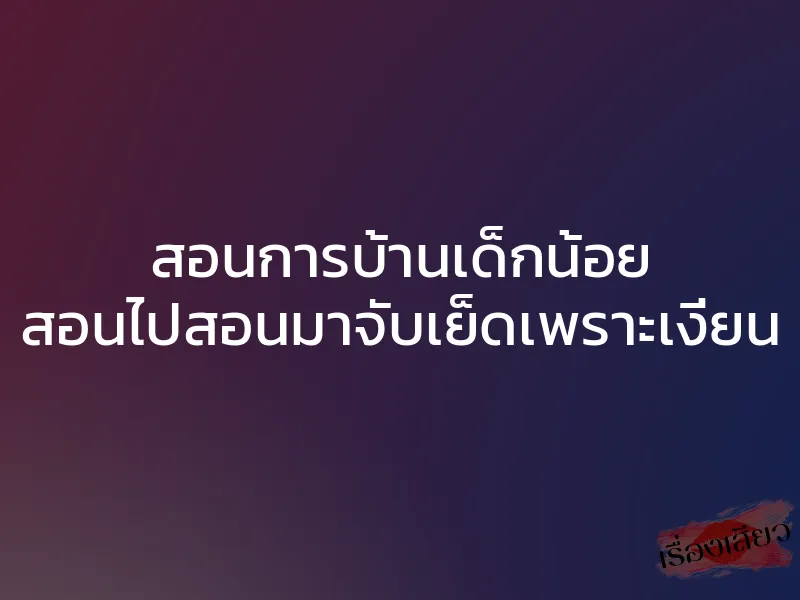 สอนการบ้านเด็กน้อย สอนไปสอนมาจับเย็ดเพราะเงี่ยน