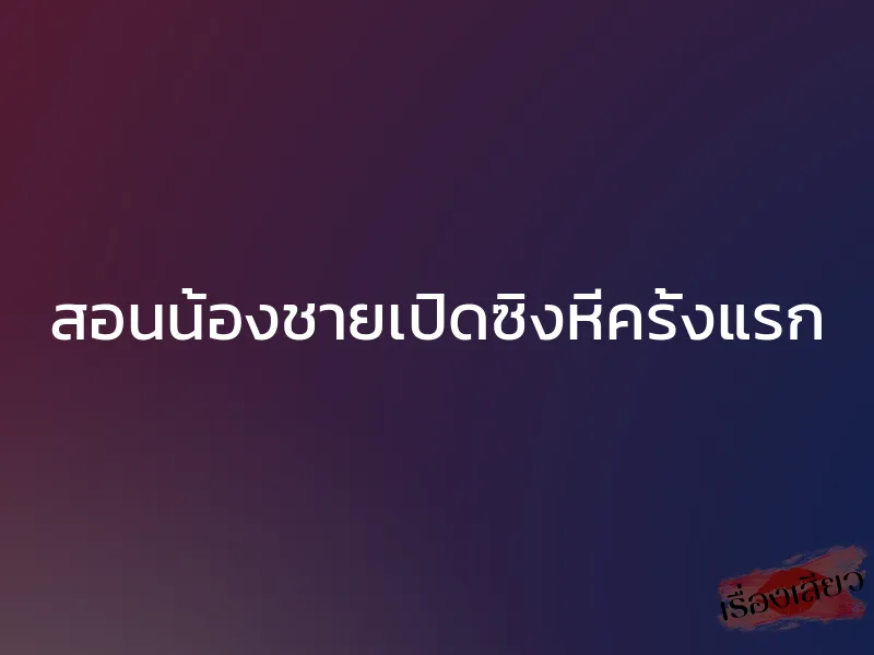 สอนน้องชายเปิดซิงหีครั้งแรก