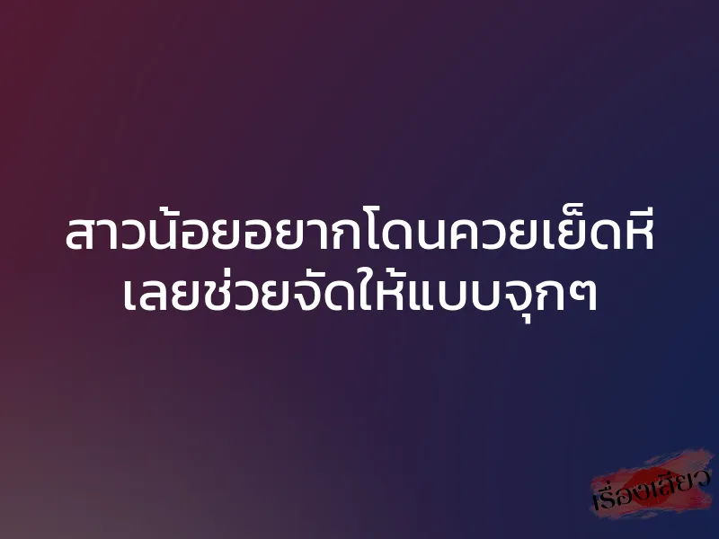 สาวน้อยอยากโดนควยเย็ดหี เลยช่วยจัดให้แบบจุกๆ