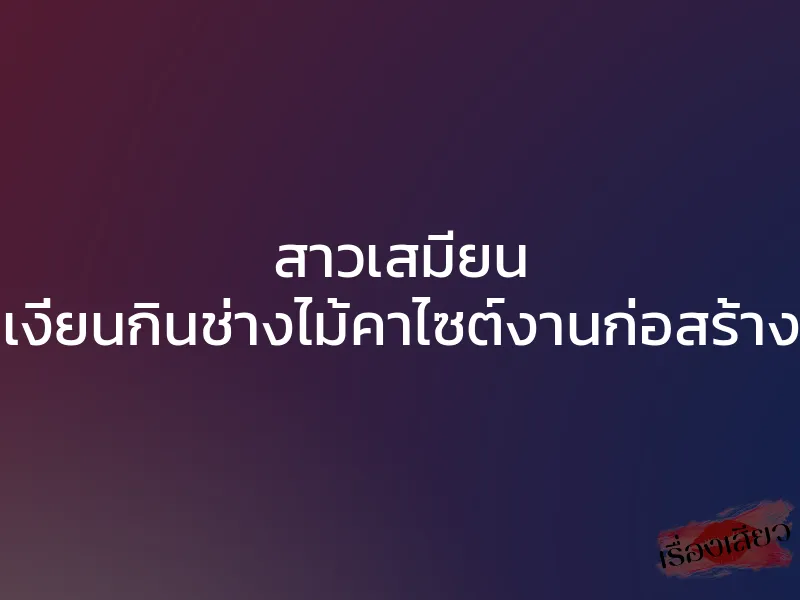 สาวเสมียน เงี่ยนกินช่างไม้คาไซต์งานก่อสร้าง