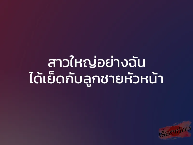 สาวใหญ่อย่างฉัน ได้เย็ดกับลูกชายหัวหน้า