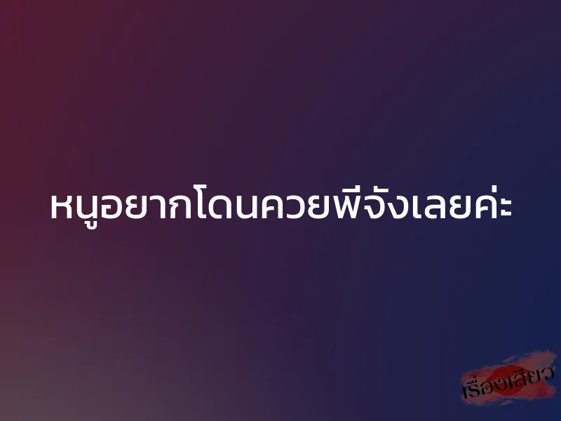 หนูอยากโดนควยพี่จังเลยค่ะ