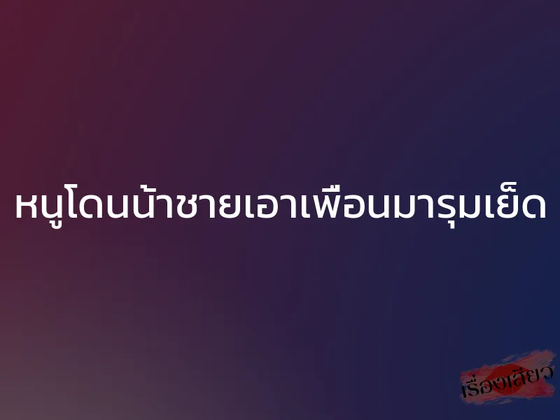 หนูโดนน้าชายเอาเพื่อนมารุมเย็ด