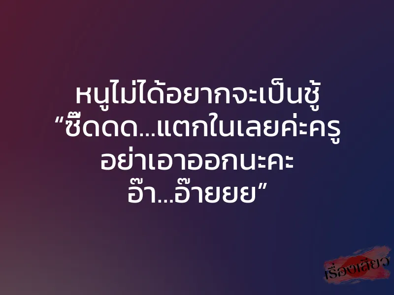 หนูไม่ได้อยากจะเป็นชู้ “ซี๊ดดด…แตกในเลยค่ะครู อย่าเอาออกนะคะ อ๊า…อ๊ายยย”
