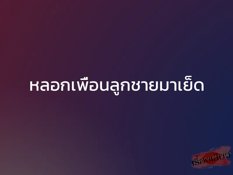 หลอกเพื่อนลูกชายมาเย็ด