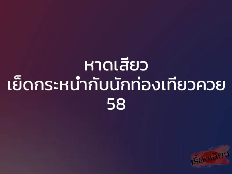 หาดเสียว เย็ดกระหน่ำกับนักท่องเที่ยวควย 58