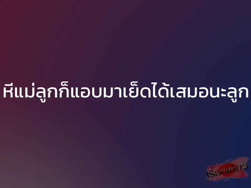 หีแม่ลูกก็แอบมาเย็ดได้เสมอนะลูก