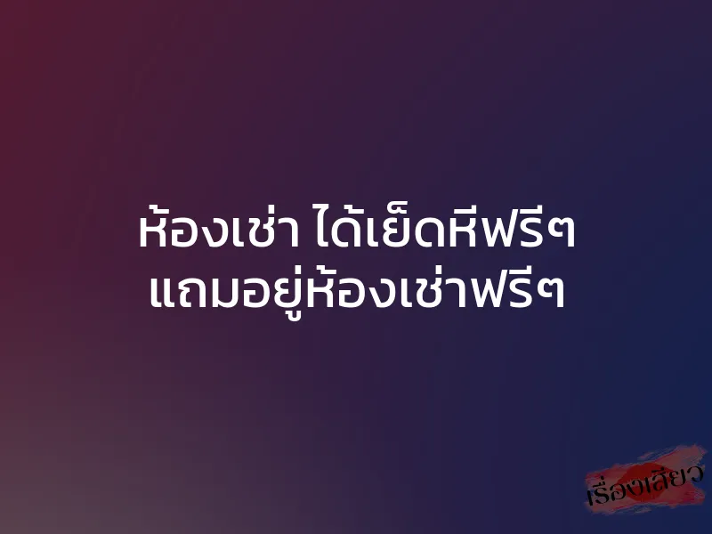 ห้องเช่า ได้เย็ดหีฟรีๆ แถมอยู่ห้องเช่าฟรีๆ