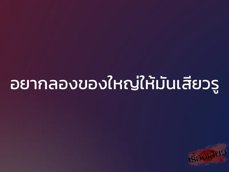 อยากลองของใหญ่ให้มันเสียวรู