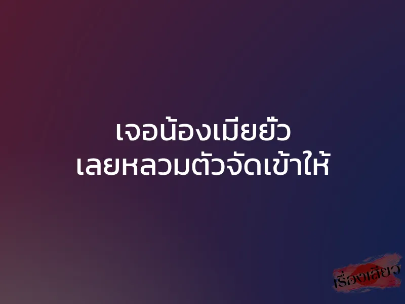 เจอน้องเมียยั่ว เลยหลวมตัวจัดเข้าให้