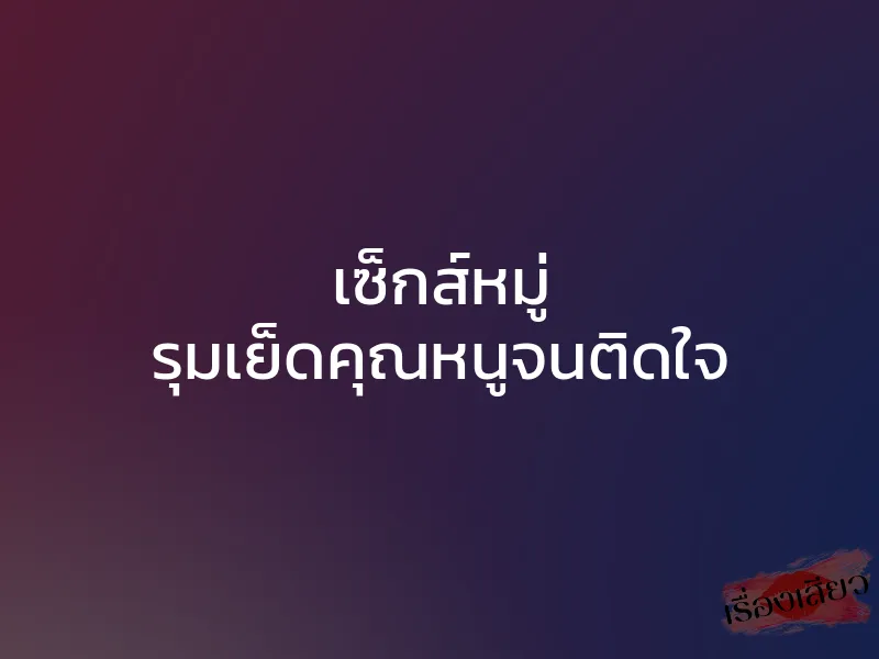 เซ็กส์หมู่ รุมเย็ดคุณหนูจนติดใจ