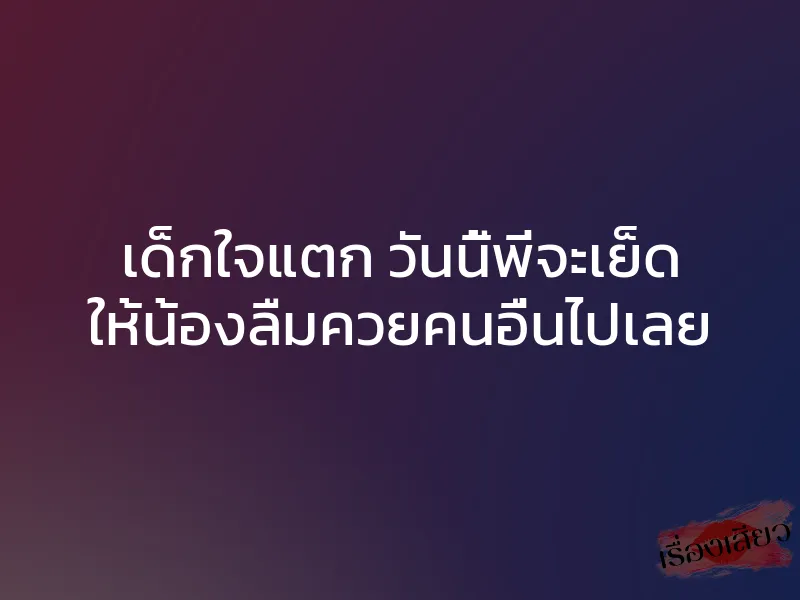 เด็กใจแตก วันนี้พี่จะเย็ด ให้น้องลืมควยคนอื่นไปเลย