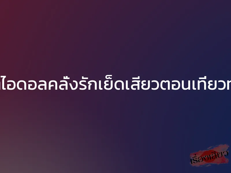 เน็ตไอดอลคลั่งรักเย็ดเสียวตอนเที่ยวทะเล