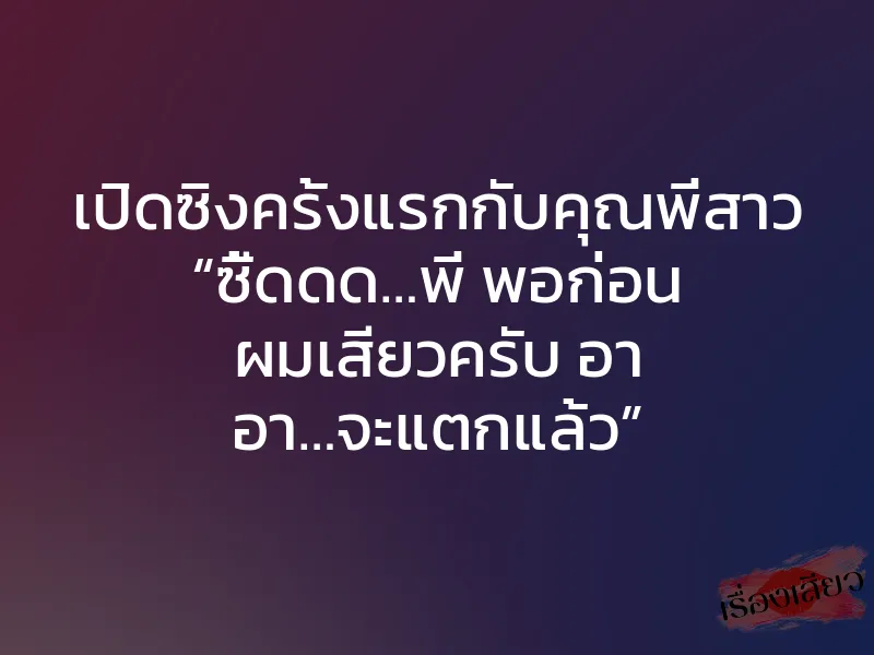 เปิดซิงครั้งแรกกับคุณพี่สาว “ซี้ดดด…พี่ พอก่อน ผมเสียวครับ อา อา…จะแตกแล้ว”