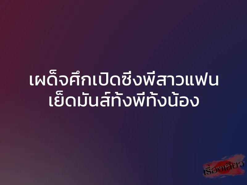 เผด็จศึกเปิดซิ่งพี่สาวแฟน เย็ดมันส์ทั้งพี่ทั้งน้อง