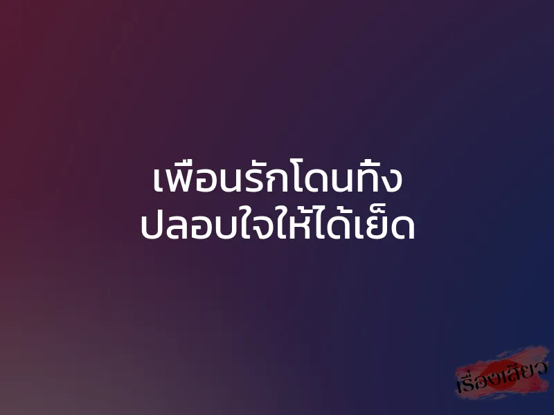 เพื่อนรักโดนทิ้ง ปลอบใจให้ได้เย็ด