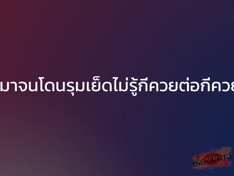 เมาจนโดนรุมเย็ดไม่รู้กี่ควยต่อกี่ควย