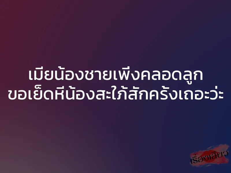 เมียน้องชายเพิ่งคลอดลูก ขอเย็ดหีน้องสะใภ้สักครั้งเถอะว่ะ