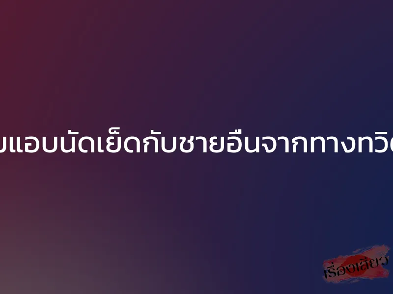 เมียผมแอบนัดเย็ดกับชายอื่นจากทางทวิตเตอร์