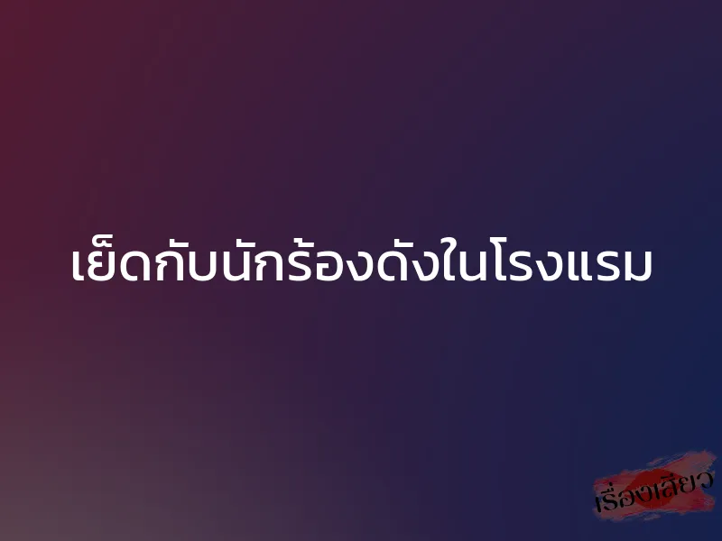เย็ดกับนักร้องดังในโรงแรม