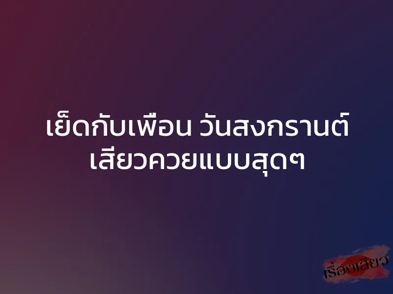เย็ดกับเพื่อน วันสงกรานต์ เสียวควยแบบสุดๆ