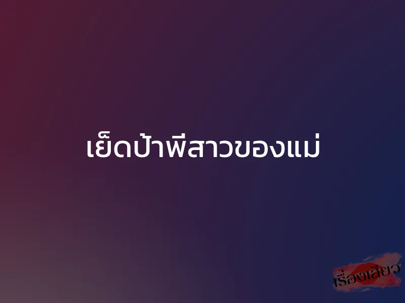 เย็ดป้าพี่สาวของแม่