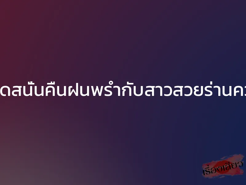 เย็ดสนั่นคืนฝนพรำกับสาวสวยร่านควย