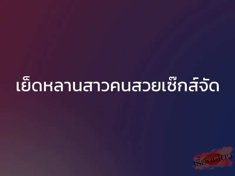 เย็ดหลานสาวคนสวยเซ๊กส์จัด