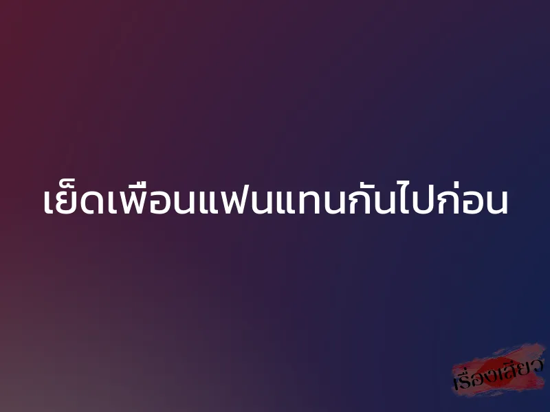 เย็ดเพื่อนแฟนแทนกันไปก่อน