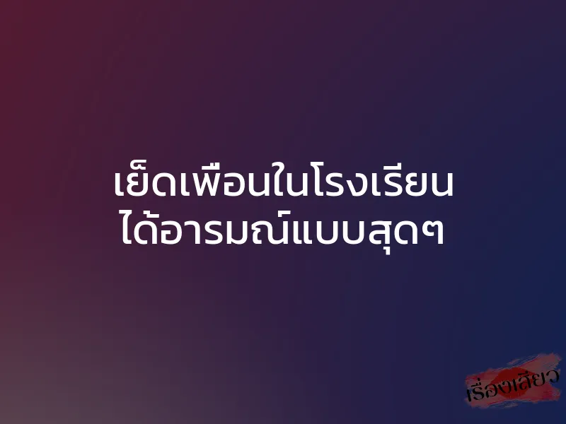 เย็ดเพื่อนในโรงเรียน ได้อารมณ์แบบสุดๆ