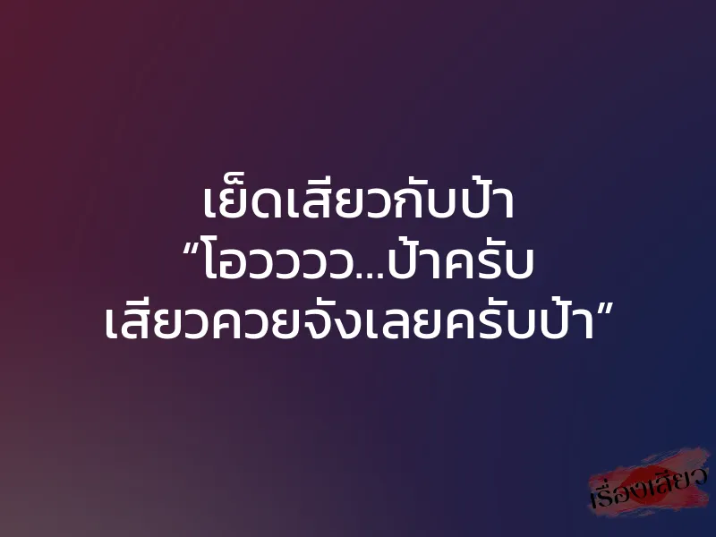 เย็ดเสียวกับป้า “โอวววว…ป้าครับ เสียวควยจังเลยครับป้า”