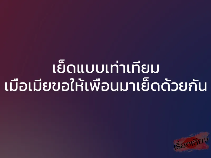 เย็ดแบบเท่าเทียม เมื่อเมียขอให้เพื่อนมาเย็ดด้วยกัน