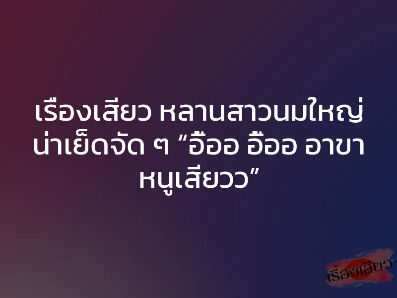เรื่องเสียว หลานสาวนมใหญ่ น่าเย็ดจัด ๆ “อื้ออ อื้ออ อาขา หนูเสียวว”