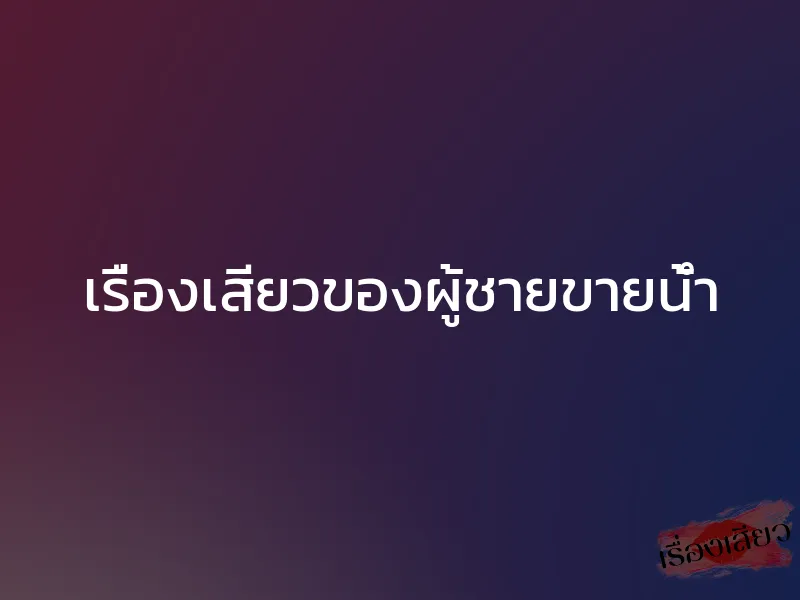 เรื่องเสียวของผู้ชายขายน้ำ