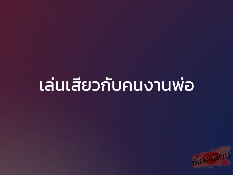 เล่นเสียวกับคนงานพ่อ