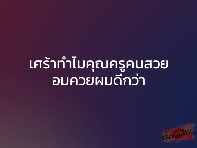 เศร้าทำไมคุณครูคนสวย อมควยผมดีกว่า