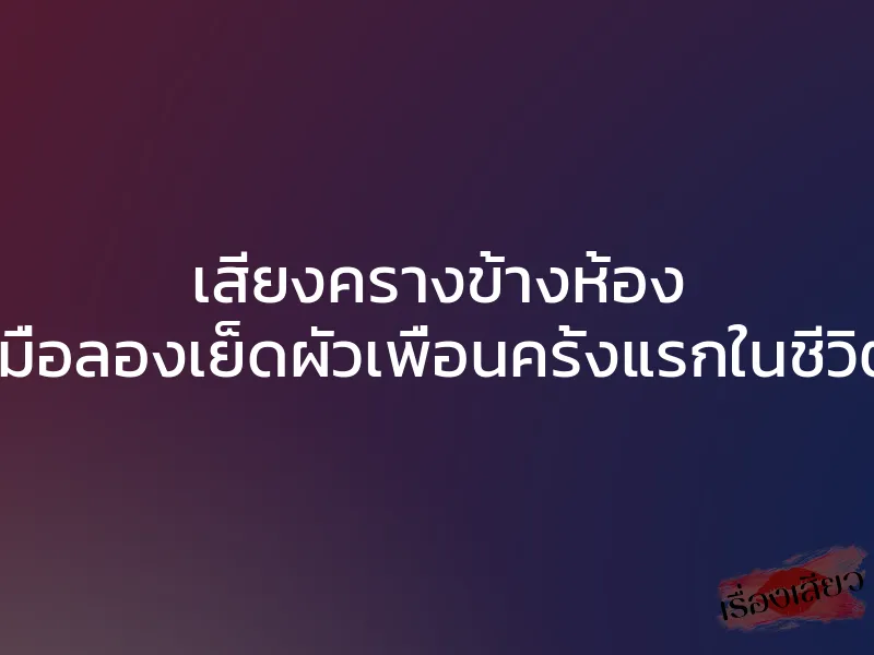 เสียงครางข้างห้อง เมื่อลองเย็ดผัวเพื่อนครั้งแรกในชีวิต