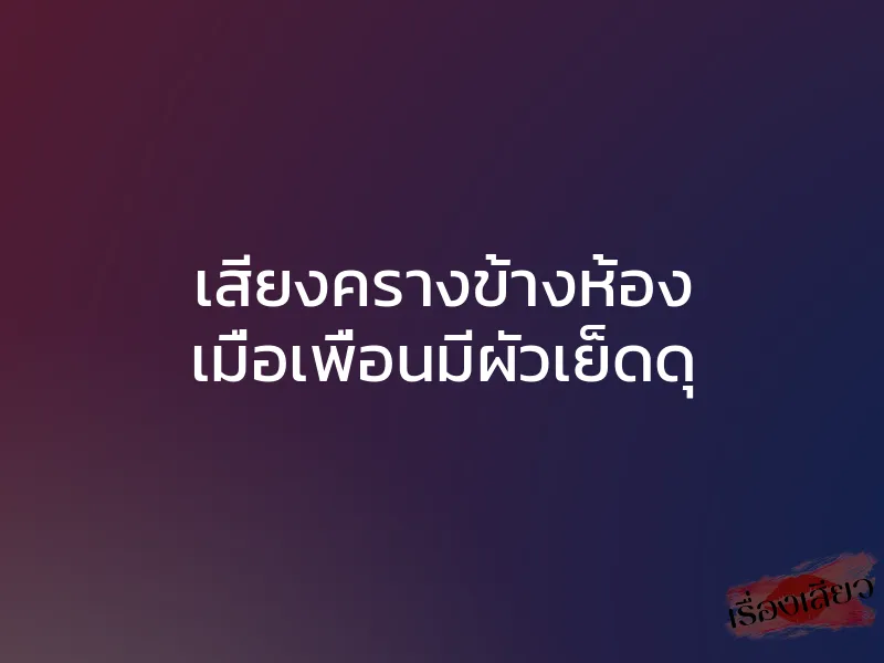 เสียงครางข้างห้อง เมื่อเพื่อนมีผัวเย็ดดุ