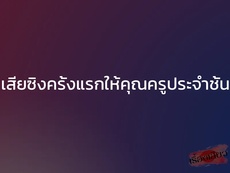 เสียซิงครั้งแรกให้คุณครูประจำชั้น