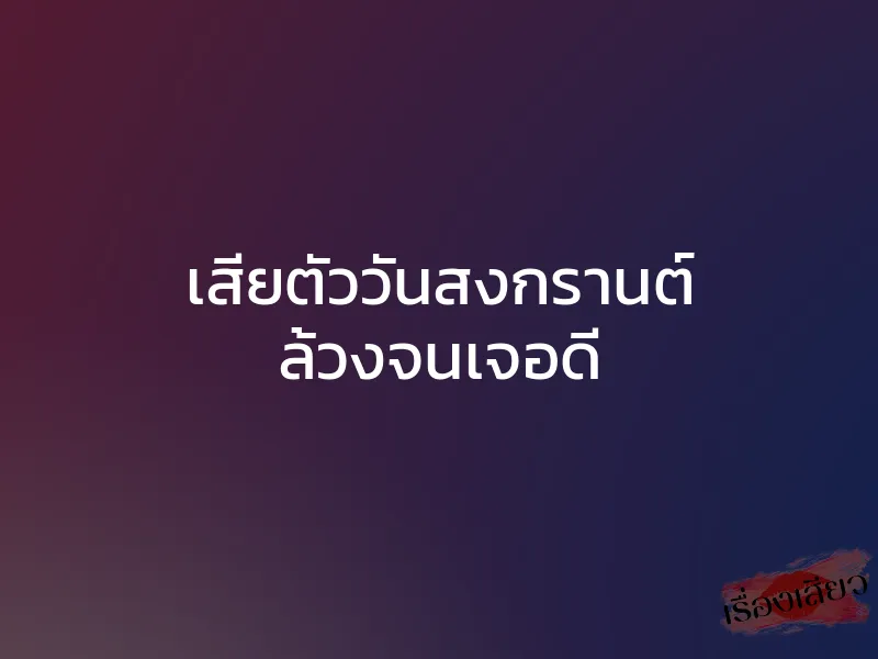เสียตัววันสงกรานต์ ล้วงจนเจอดี