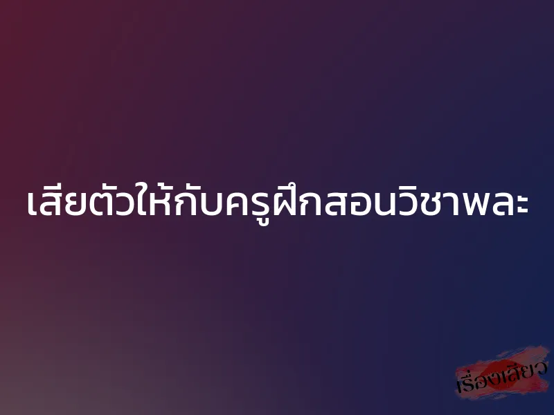 เสียตัวให้กับครูฝึกสอนวิชาพละ