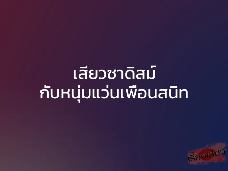 เสียวซาดิสม์ กับหนุ่มแว่นเพื่อนสนิท