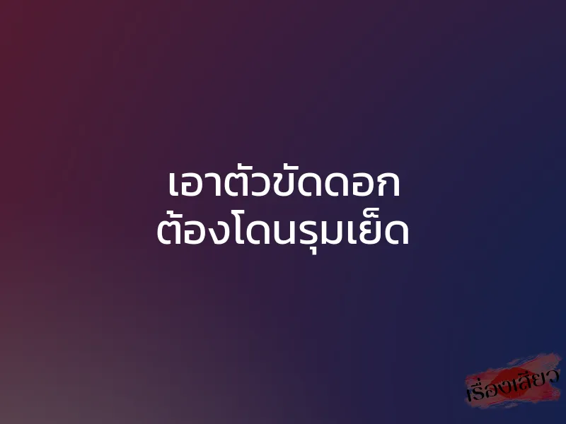 เอาตัวขัดดอก ต้องโดนรุมเย็ด